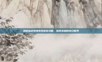 揭秘仙剑奇侠传四迷宫攻略，探索未知的奇幻世界