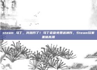 steam 马丁，突然炸了！马丁老爹免费送神作，Steam玩家集体高潮