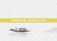 逆战幽冥毒王攻略，深入解析与战斗技巧
