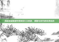 揭秘英雄联盟中的神王CG对决，策略与技巧的完美结合