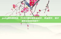 pubg国际服赏金，PUBG国际服赏金模式，真金烈火，谁才是真正的绝地猎手？