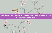 pubg维护7.13，绝地求生7.13维护公告，新版本内容汇总，玩家，蓝洞又在憋什么大招？