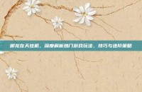 御龙在天挂机，深度解析热门游戏玩法、技巧与进阶策略