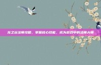 龙之谷法师攻略，掌握核心技能，成为游戏中的法师大师