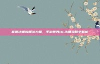 掌握法师的魔法力量，手游世界OL法师攻略全解析