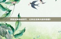 掌握龙神加点技巧，让你在龙神大陆中称霸！