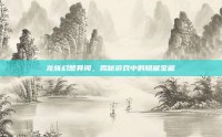 龙族幻想异闻，揭秘游戏中的隐藏宝藏
