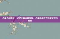 天津天和医院，记忆中的天和医院，天津市医疗界的老字号与新生