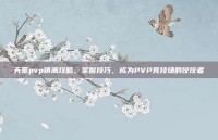 天策pvp镇派攻略，掌握技巧，成为PVP竞技场的佼佼者