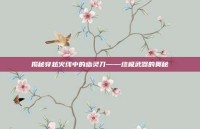 揭秘穿越火线中的幽灵刀——终极武器的奥秘