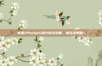 掌握iPhone5合约游戏攻略，畅玩无限制！