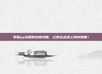 掌握yy战机的终极攻略，让你在战场上所向披靡！