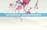 揭秘凌辱系游戏攻略，如何成为游戏中的终极玩家