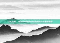 幻境迷局，深探游戏世界中的终极挑战与策略指南
