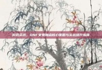 游戏资讯，DNF女鬼加点核心策略与实战提升指南