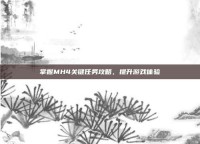 掌握MH4关键任务攻略，提升游戏体验