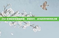 DNF女鬼剑剑宗深度解析，掌握技巧，成为游戏中的不败之师
