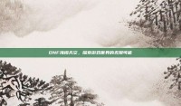 DNF海阔天空，探索游戏世界的无限可能