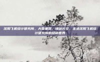 沈阳飞机设计研究所，大国重器，铸剑长空，走进沈阳飞机设计研究所的隐秘世界