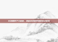 长颈鹿脖子卡树枝，揭秘游戏世界里的奇幻冒险