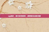 ag迅游，助力游戏探索，解锁新玩法新攻略