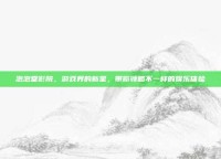 泡泡堂影院，游戏界的新星，带你领略不一样的娱乐体验