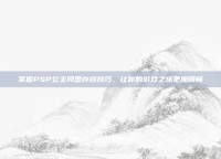 掌握PSP公主同盟存档技巧，让你的游戏之旅更加顺畅