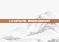 DNF蔬菜合成攻略，提升角色实力的秘密武器