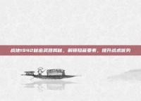 战地1942秘密武器揭秘，解锁隐藏要素，提升战术优势