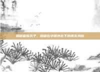 揭秘皇族天子，隐藏在华丽外衣下的真实身份