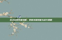 龙之谷毁灭者攻略，掌握关键技能与战斗策略