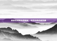 狱岩石武器外观解析，游戏中的终极装备