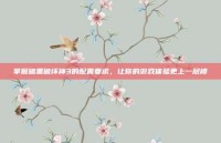 掌握暗黑破坏神3的配置要求，让你的游戏体验更上一层楼