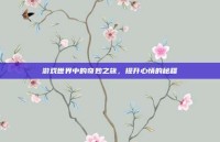 游戏世界中的奇妙之旅，提升心情的秘籍