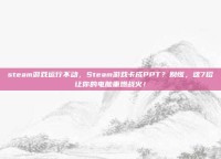 steam游戏运行不动，Steam游戏卡成PPT？别慌，这7招让你的电脑重燃战火！