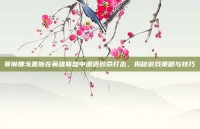 赛琳娜戈麦斯在英雄联盟中遭遇致命打击，揭秘游戏策略与技巧