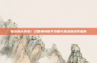 激活码大放送！幻想神域新手攻略与激活码获取指南