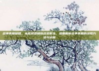 战争真相秘籍，从底层逻辑到战术解法，深度解析战争真相的获取方法与运用