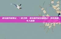 贪玩蓝月被禁止，一夜之间，贪玩蓝月被全面禁止！背后真相令人深思