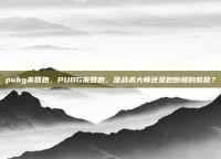 pubg来回跑，PUBG来回跑，是战术大师还是跑断腿的憨憨？
