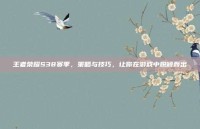 王者荣耀S38赛季，策略与技巧，让你在游戏中脱颖而出
