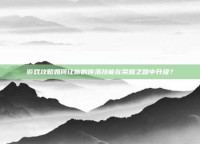 游戏攻略如何让你的传承技能在荣耀之路中升级？