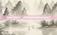 掌握CF黑锋AK，终极武器的深度解析与实战技巧