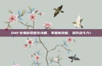 DNF女鬼剑觉醒全攻略，掌握新技能，提升战斗力！