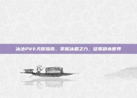 冰法PVE天赋指南，掌握冰霜之力，征服副本世界