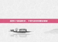 探索CF体验服1区，下载与游戏攻略全解析