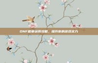DNF徽章获得攻略，提升你的游戏实力