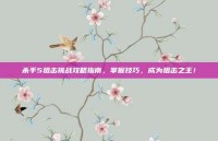 杀手5狙击挑战攻略指南，掌握技巧，成为狙击之王！