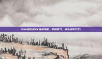 DNF复仇者PK连招攻略，掌握技巧，成为战场之王！
