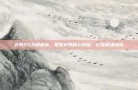 火男S5天赋解析，掌握火男核心技能，打造最强输出